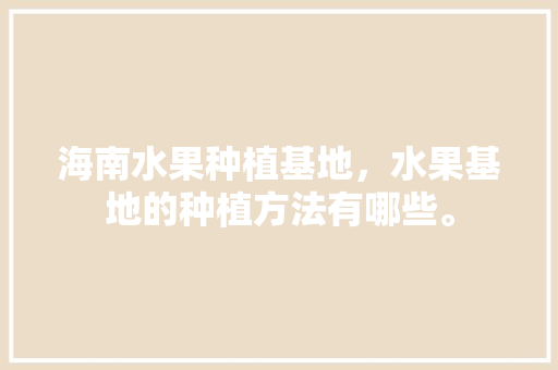 海南水果种植基地，水果基地的种植方法有哪些。 家禽养殖