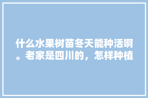 什么水果树苗冬天能种活啊。老家是四川的，怎样种植水果果苗图片大全。 土壤施肥