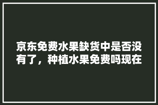 京东免费水果缺货中是否没有了，种植水果免费吗现在怎么样。 土壤施肥