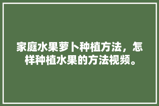 家庭水果萝卜种植方法，怎样种植水果的方法视频。 家禽养殖