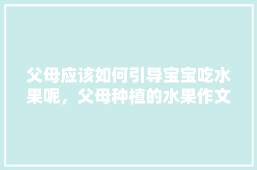 父母应该如何引导宝宝吃水果呢，父母种植的水果作文。 蔬菜种植