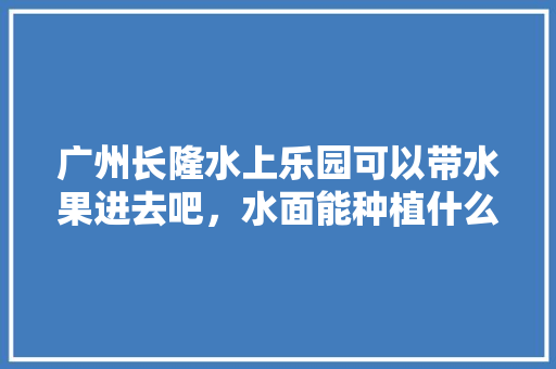 广州长隆水上乐园可以带水果进去吧，水面能种植什么水果呢。 家禽养殖