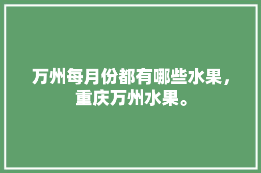 万州每月份都有哪些水果，重庆万州水果。 土壤施肥