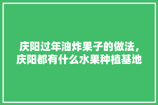 庆阳过年油炸果子的做法，庆阳都有什么水果种植基地。 蔬菜种植