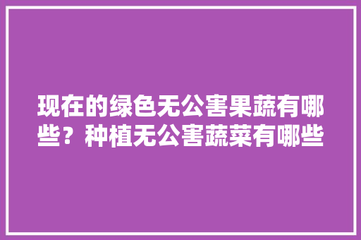 现在的绿色无公害果蔬有哪些？种植无公害蔬菜有哪些必备条件，水果绿色种植方案策划书。 家禽养殖