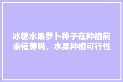 冰糖水果萝卜种子在种植前需催芽吗，水果种植可行性报告。 家禽养殖