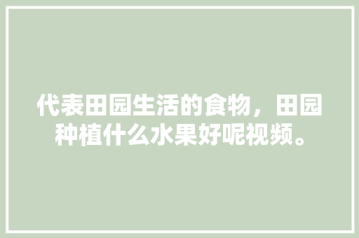 代表田园生活的食物，田园种植什么水果好呢视频。 家禽养殖