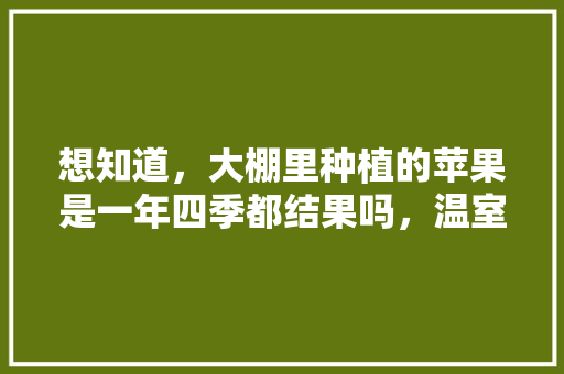 想知道，大棚里种植的苹果是一年四季都结果吗，温室适合种植什么水果树。 家禽养殖