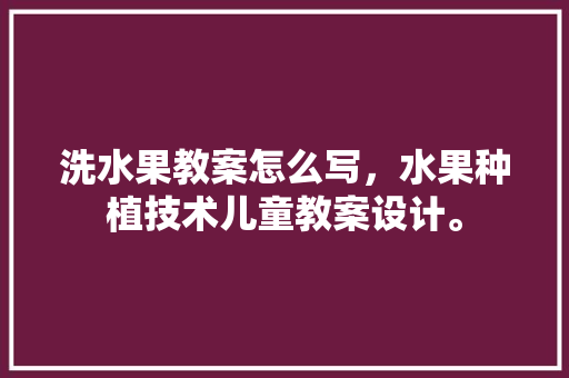 洗水果教案怎么写，水果种植技术儿童教案设计。 畜牧养殖