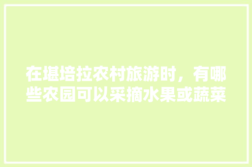 在堪培拉农村旅游时，有哪些农园可以采摘水果或蔬菜，旅游水果种植方案。 蔬菜种植