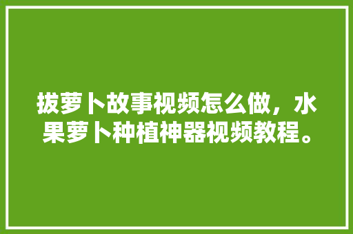 拔萝卜故事视频怎么做，水果萝卜种植神器视频教程。 土壤施肥