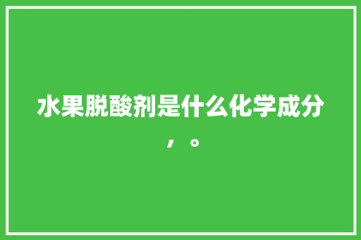 水果脱酸剂是什么化学成分，。 土壤施肥