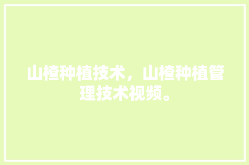 山楂种植技术，山楂种植管理技术视频。 山楂种植技术，山楂种植管理技术视频。 土壤施肥