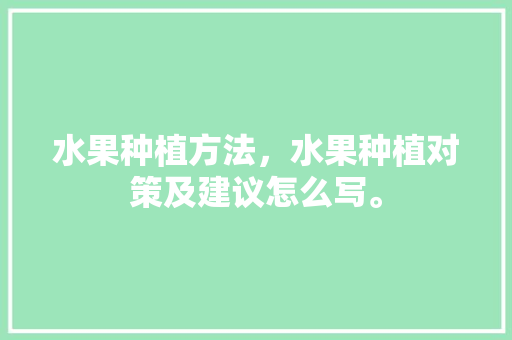 水果种植方法，水果种植对策及建议怎么写。 畜牧养殖