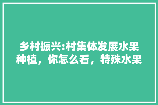 乡村振兴:村集体发展水果种植，你怎么看，特殊水果回农村种植可以吗。 畜牧养殖