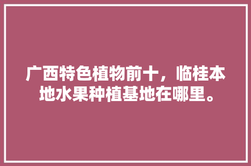 广西特色植物前十，临桂本地水果种植基地在哪里。 广西特色植物前十，临桂本地水果种植基地在哪里。 家禽养殖