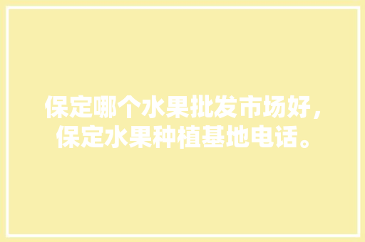 保定哪个水果批发市场好，保定水果种植基地电话。 畜牧养殖