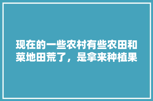 现在的一些农村有些农田和菜地田荒了，是拿来种植果树好，还是拿来种菜划算呢，水果种植需要耕地吗为什么。 家禽养殖