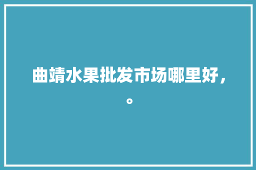 曲靖水果批发市场哪里好，。 家禽养殖