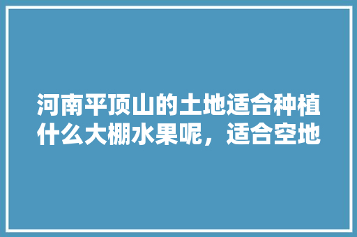 河南平顶山的土地适合种植什么大棚水果呢，适合空地种植的水果有哪些。 畜牧养殖