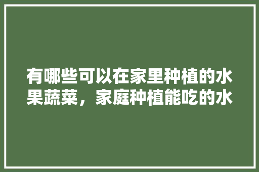 有哪些可以在家里种植的水果蔬菜，家庭种植能吃的水果有哪些。 畜牧养殖