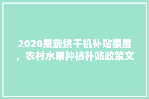 2020果蔬烘干机补贴额度，农村水果种植补贴政策文件。 土壤施肥