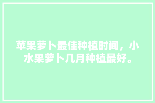 苹果萝卜最佳种植时间，小水果萝卜几月种植最好。 家禽养殖