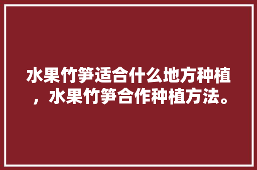 水果竹笋适合什么地方种植，水果竹笋合作种植方法。 畜牧养殖