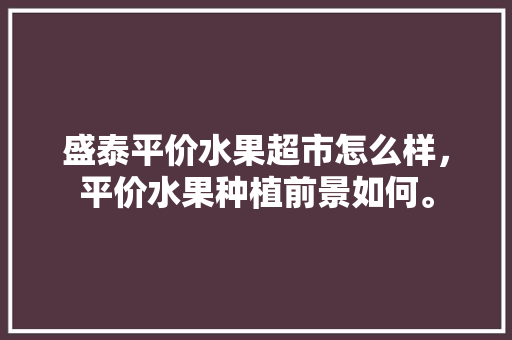 盛泰平价水果超市怎么样，平价水果种植前景如何。 畜牧养殖