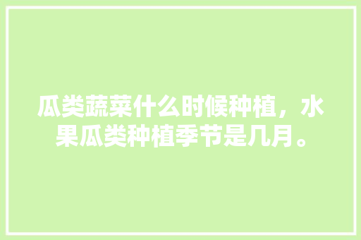 瓜类蔬菜什么时候种植，水果瓜类种植季节是几月。 蔬菜种植