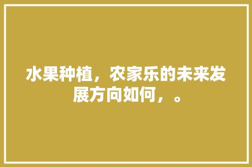 水果种植，农家乐的未来发展方向如何，。 畜牧养殖