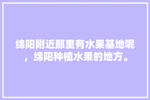 绵阳附近那里有水果基地呢，绵阳种植水果的地方。 蔬菜种植