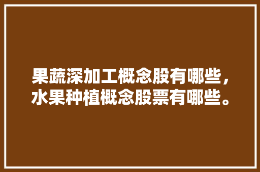 果蔬深加工概念股有哪些，水果种植概念股票有哪些。 蔬菜种植