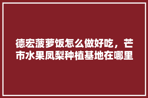 德宏菠萝饭怎么做好吃，芒市水果凤梨种植基地在哪里。 水果种植