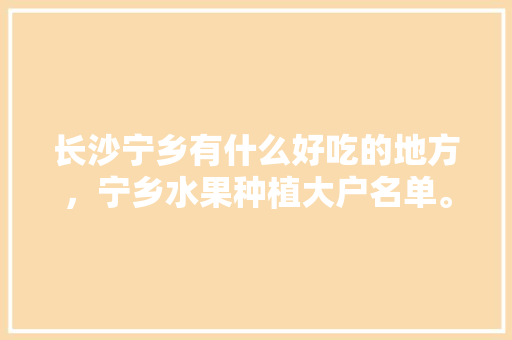 长沙宁乡有什么好吃的地方，宁乡水果种植大户名单。 长沙宁乡有什么好吃的地方，宁乡水果种植大户名单。 畜牧养殖