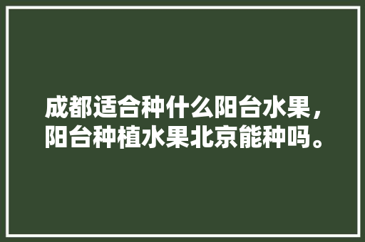 成都适合种什么阳台水果，阳台种植水果北京能种吗。 土壤施肥