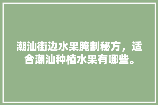 潮汕街边水果腌制秘方，适合潮汕种植水果有哪些。 蔬菜种植