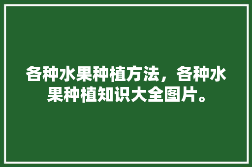 各种水果种植方法，各种水果种植知识大全图片。 蔬菜种植