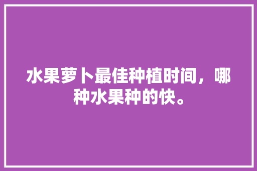 水果萝卜最佳种植时间，哪种水果种的快。 畜牧养殖