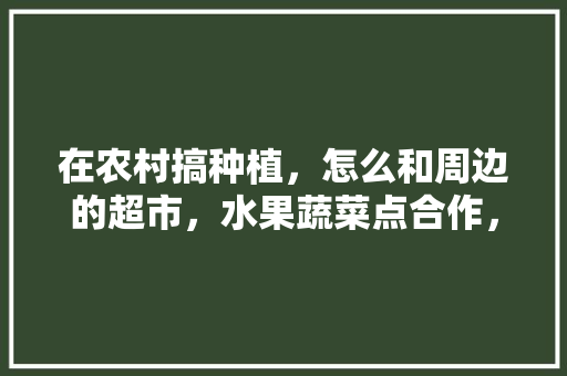 在农村搞种植，怎么和周边的超市，水果蔬菜点合作，水果蔬菜自家种植方法。 土壤施肥