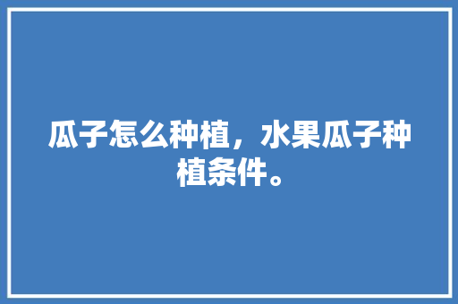 瓜子怎么种植，水果瓜子种植条件。 土壤施肥