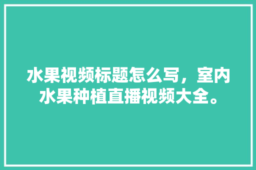 水果视频标题怎么写，室内水果种植直播视频大全。 水果种植