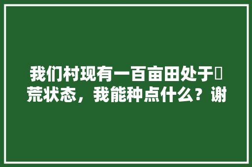 我们村现有一百亩田处于拋荒状态，我能种点什么？谢谢指点，温县种植水果的地方。 我们村现有一百亩田处于拋荒状态，我能种点什么？谢谢指点，温县种植水果的地方。 土壤施肥