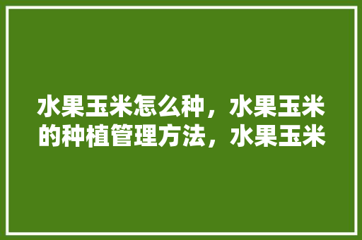 水果玉米怎么种，水果玉米的种植管理方法，水果玉米种植培训内容。 水果种植