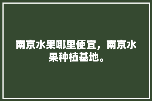 南京水果哪里便宜，南京水果种植基地。 家禽养殖