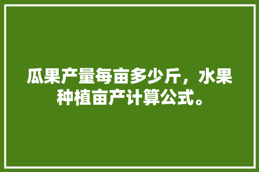 瓜果产量每亩多少斤，水果种植亩产计算公式。 畜牧养殖