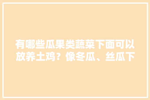 有哪些瓜果类蔬菜下面可以放养土鸡？像冬瓜、丝瓜下面可以吗，科技苑种植水果基地。 水果种植