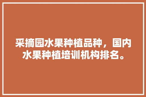 采摘园水果种植品种，国内水果种植培训机构排名。 畜牧养殖