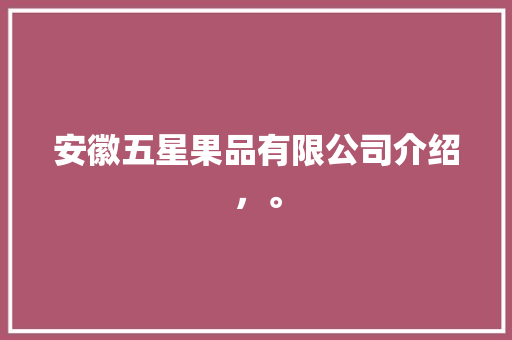 安徽五星果品有限公司介绍，。 蔬菜种植