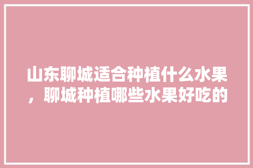 山东聊城适合种植什么水果，聊城种植哪些水果好吃的。 家禽养殖